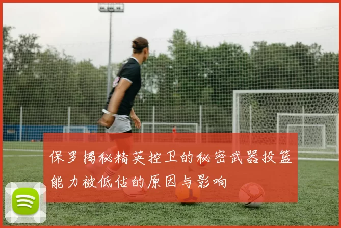 保罗揭秘精英控卫的秘密武器投篮能力被低估的原因与影响