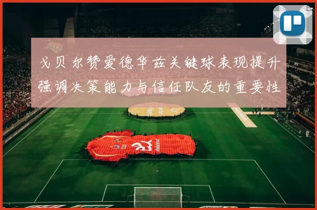 戈贝尔赞爱德华兹关键球表现提升强调决策能力与信任队友的重要性