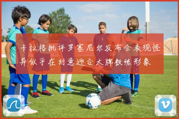 卡拉格批评罗塞尼尔发布会表现怪异似乎在刻意迎合大牌教练形象