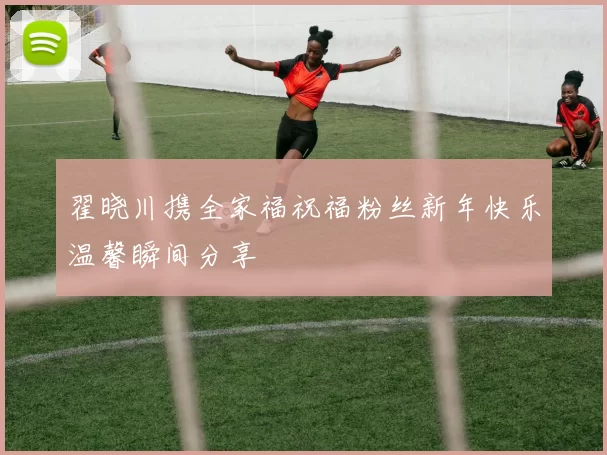 翟晓川携全家福祝福粉丝新年快乐温馨瞬间分享