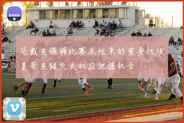 范戴克强调比赛未结束的重要性埃基蒂克错失良机应把握机会