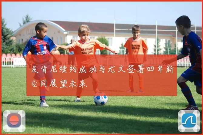 麦肯尼续约成功与尤文签署四年新合同展望未来