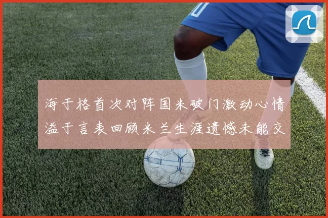 海于格首次对阵国米破门激动心情溢于言表回顾米兰生涯遗憾未能交锋