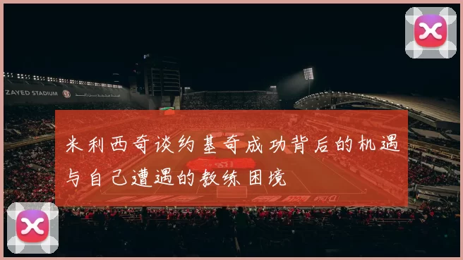 米利西奇谈约基奇成功背后的机遇与自己遭遇的教练困境