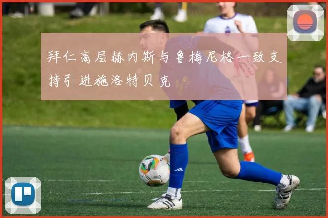 拜仁高层赫内斯与鲁梅尼格一致支持引进施洛特贝克