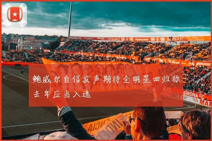 鲍威尔自信发声期待全明星回归称去年应当入选