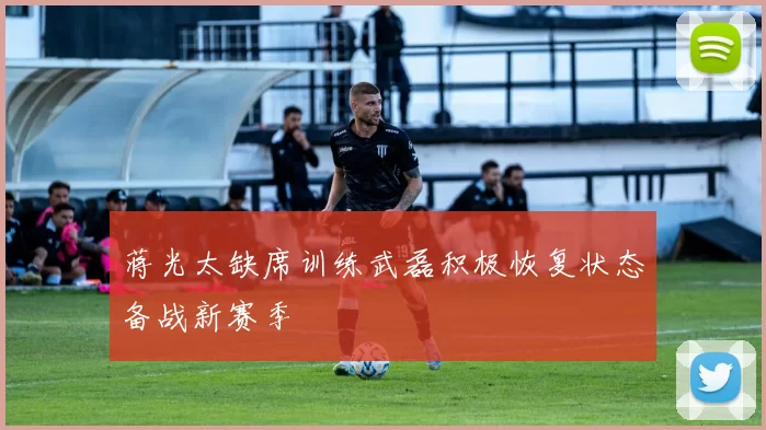 蒋光太缺席训练武磊积极恢复状态备战新赛季