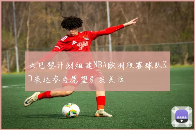 大巴黎计划组建NBA欧洲联赛球队KD表达参与愿望引发关注