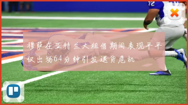 穆萨在亚特兰大租借期间表现平平仅出场64分钟引发退货危机