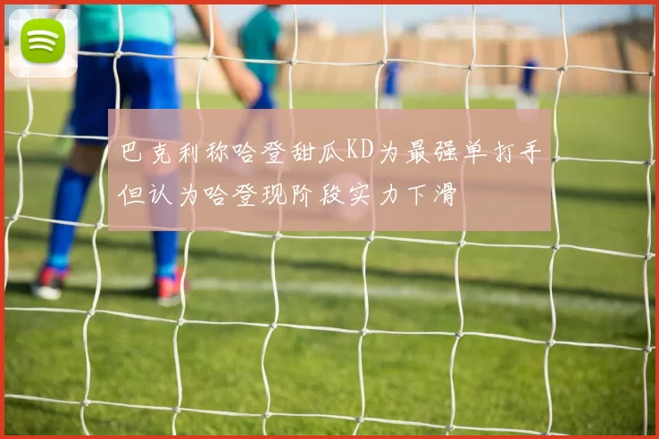 巴克利称哈登甜瓜KD为最强单打手但认为哈登现阶段实力下滑