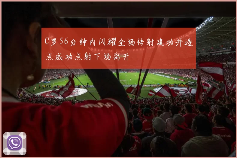 C罗56分钟内闪耀全场传射建功并造点成功点射下场离开