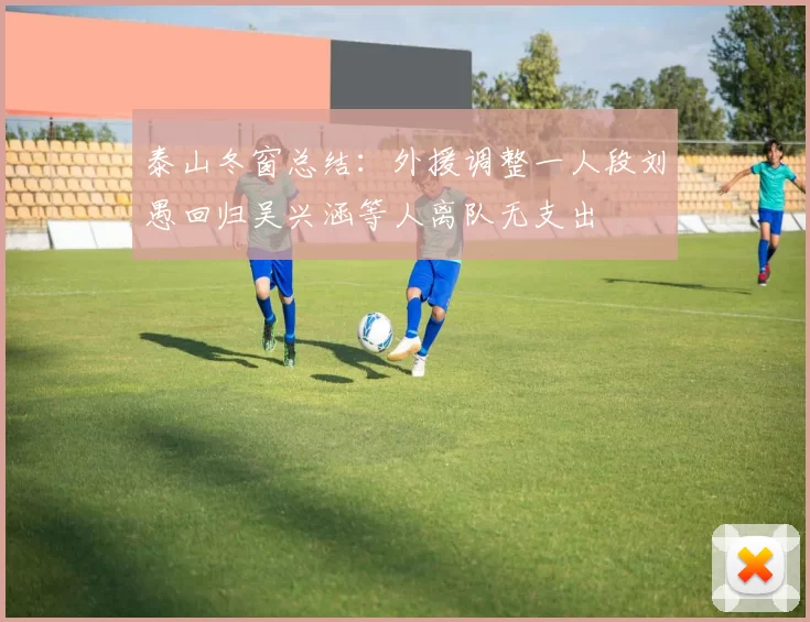 泰山冬窗总结：外援调整一人段刘愚回归吴兴涵等人离队无支出