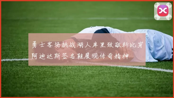 勇士客场挑战湖人库里致敬科比穿阿迪达斯签名鞋展现传奇精神