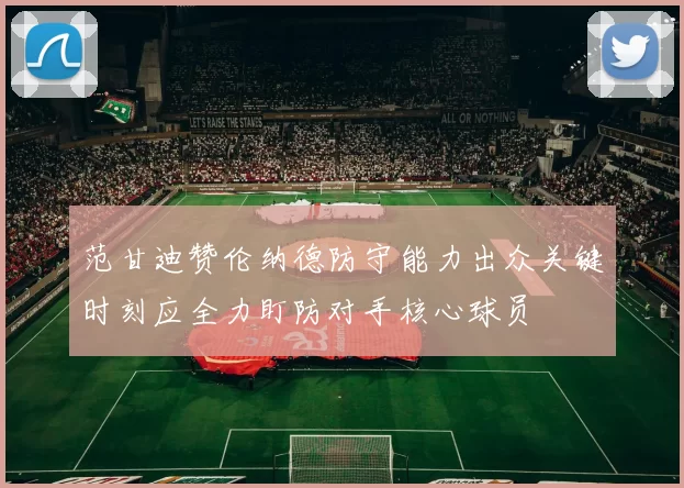 范甘迪赞伦纳德防守能力出众关键时刻应全力盯防对手核心球员