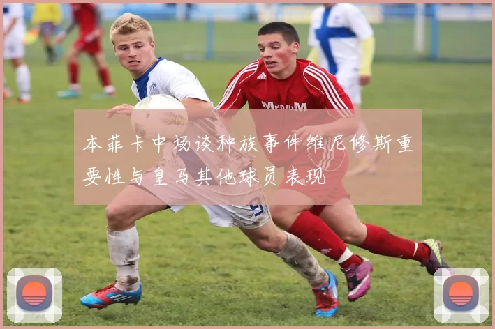 本菲卡中场谈种族事件维尼修斯重要性与皇马其他球员表现