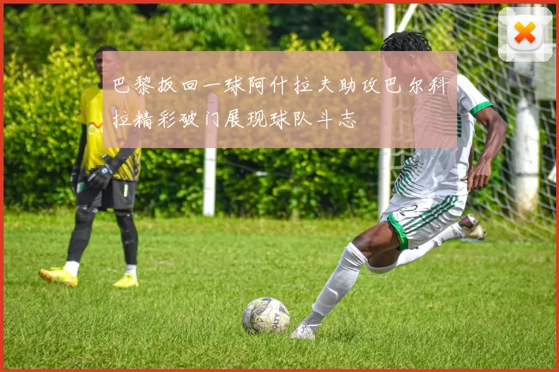 巴黎扳回一球阿什拉夫助攻巴尔科拉精彩破门展现球队斗志