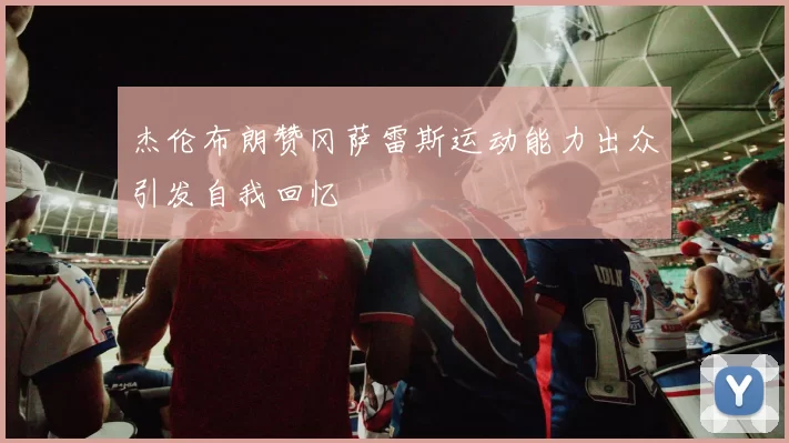 杰伦布朗赞冈萨雷斯运动能力出众引发自我回忆