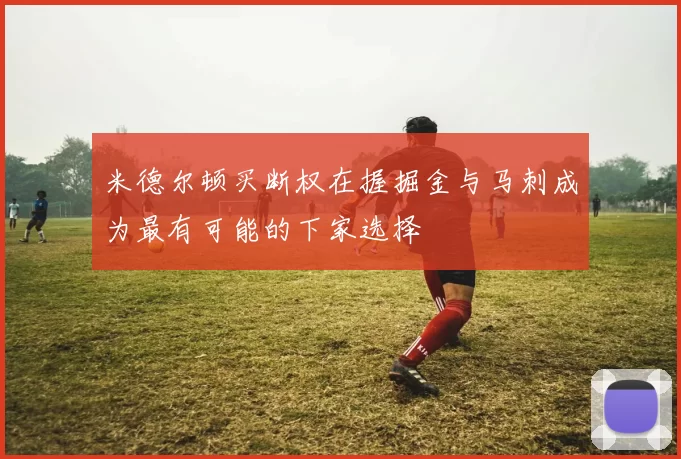 米德尔顿买断权在握掘金与马刺成为最有可能的下家选择