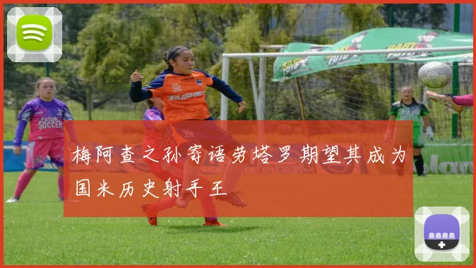 梅阿查之孙寄语劳塔罗期望其成为国米历史射手王