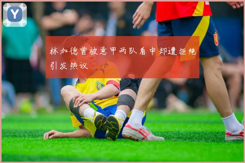 林加德曾被意甲两队看中却遭拒绝引发热议