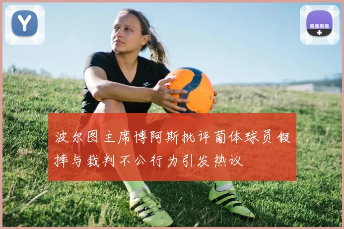 波尔图主席博阿斯批评葡体球员假摔与裁判不公行为引发热议