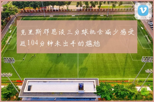 克里斯邓恩谈三分球机会减少感受近104分钟未出手的尴尬