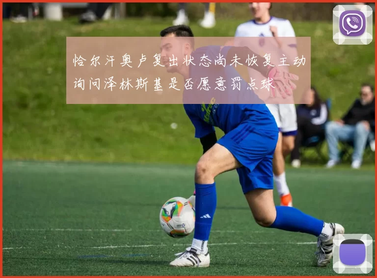 恰尔汗奥卢复出状态尚未恢复主动询问泽林斯基是否愿意罚点球