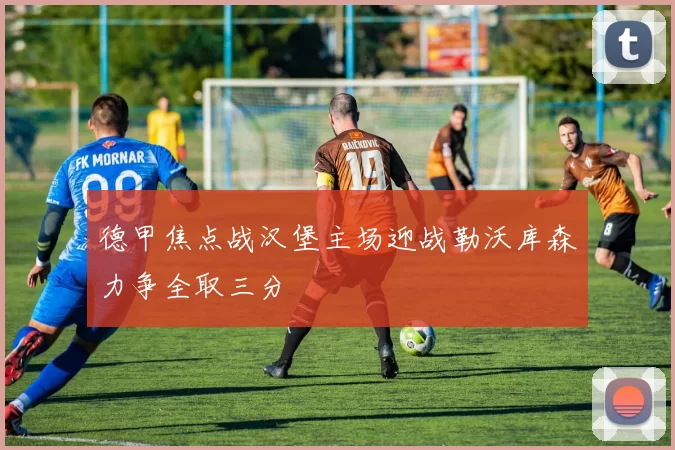 德甲焦点战汉堡主场迎战勒沃库森力争全取三分