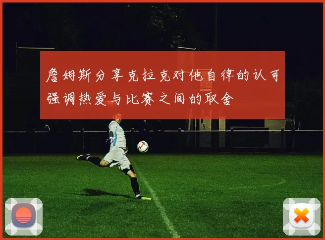 詹姆斯分享克拉克对他自律的认可强调热爱与比赛之间的取舍