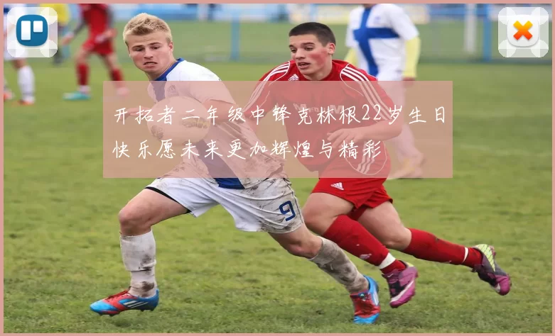 开拓者二年级中锋克林根22岁生日快乐愿未来更加辉煌与精彩