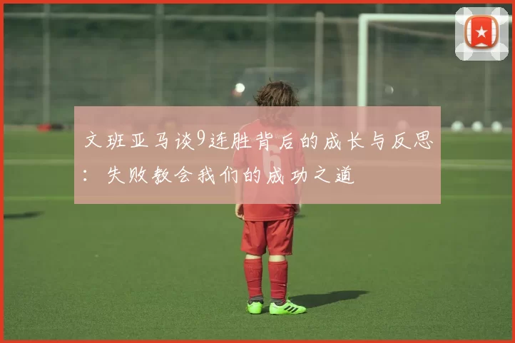 文班亚马谈9连胜背后的成长与反思：失败教会我们的成功之道