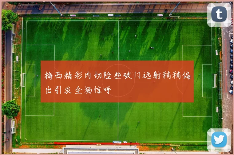 梅西精彩内切险些破门远射稍稍偏出引发全场惊呼