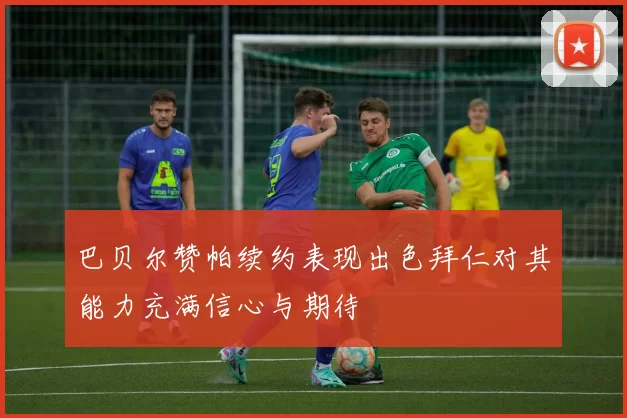 巴贝尔赞帕续约表现出色拜仁对其能力充满信心与期待