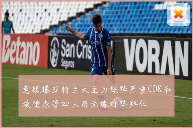 意媒曝亚特兰大主力缺阵严重CDK和埃德森等四人恐无缘对阵拜仁