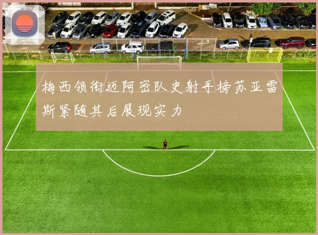 梅西领衔迈阿密队史射手榜苏亚雷斯紧随其后展现实力