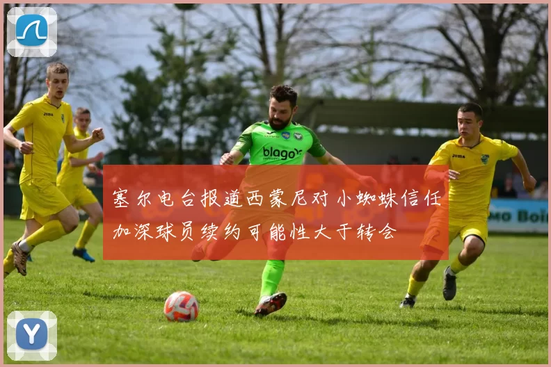塞尔电台报道西蒙尼对小蜘蛛信任加深球员续约可能性大于转会