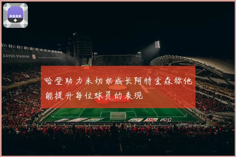 哈登助力米切尔成长阿特金森称他能提升每位球员的表现